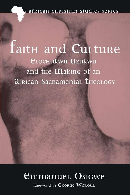 Faith and Culture: Elochukwu Uzukwu and the Making of an African Sacramental Theology: 20 (African Christian Studies Series)