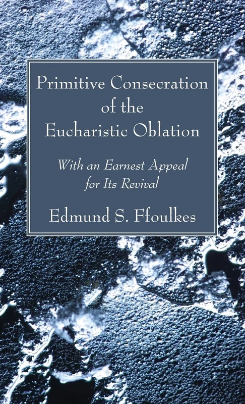 Primitive Consecration of the Eucharistic Oblation: With an Earnest Appeal for Its Revival