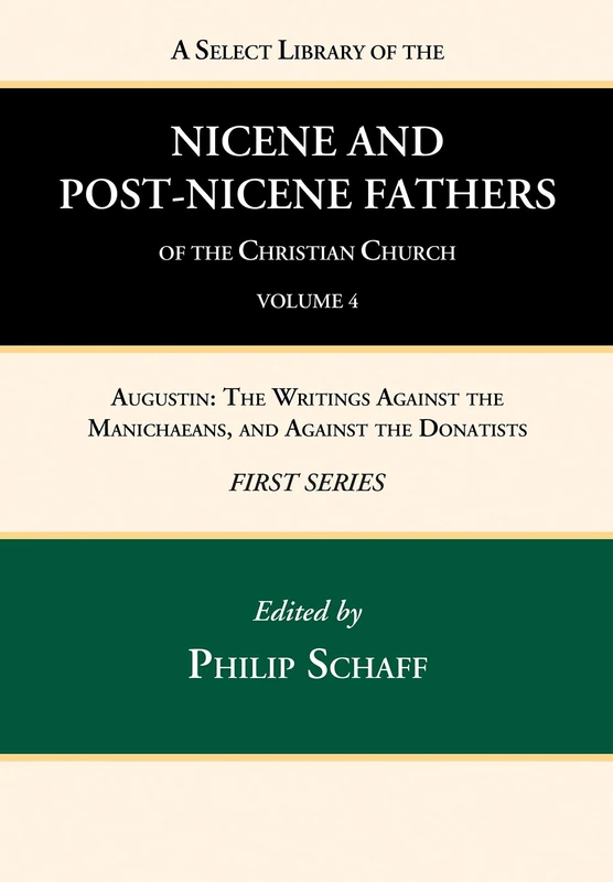 A Select Library of the Nicene and Post-Nicene Fathers of the Christian Church, First Series, Volume 4: Augustin: The Writings Against the Manichaeans, and Against the Donatists