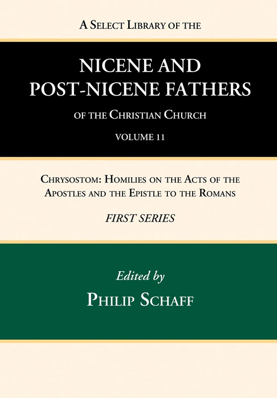 A Select Library of the Nicene and Post-Nicene Fathers of the Christian Church, First Series, Volume 11: Chrysostom: Homilies on the Acts of the Apostles and the Epistle to the Romans