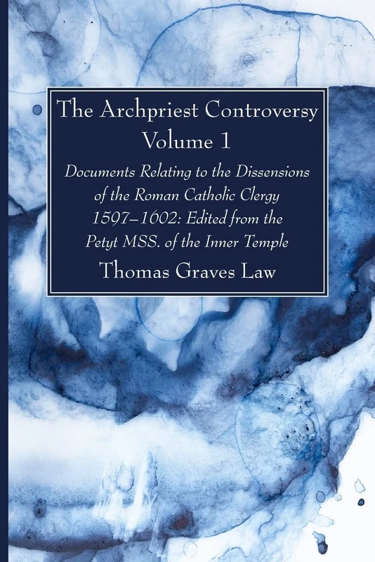 The Archpriest Controversy, Volume 1: Documents Relating to the Dissensions of the Roman Catholic Clergy, 1597-1602: Edited from the Petyt MSS. of the Inner Temple