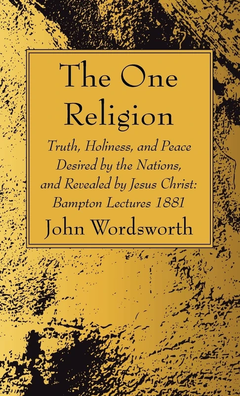The One Religion: Truth, Holiness, and Peace Desired by the Nations, and Revealed by Jesus Christ: Bampton Lectures 1881