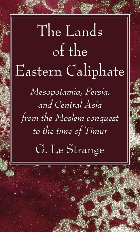The Lands of the Eastern Caliphate: Mesopotamia, Persia, and Central Asia from the Moslem Conquest to the Time of Timur