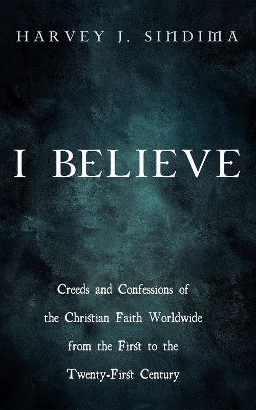 I Believe: Creeds and Confessions of the Christian Faith Worldwide from the First to the Twenty-First Century
