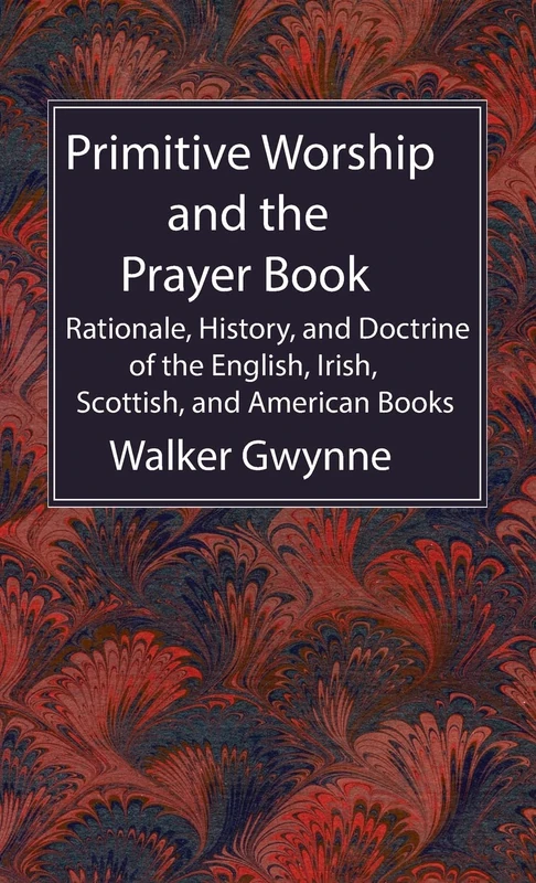 Primitive Worship and the Prayer Book: Rationale, History, and Doctrine of the English, Irish, Scottish, and American Books
