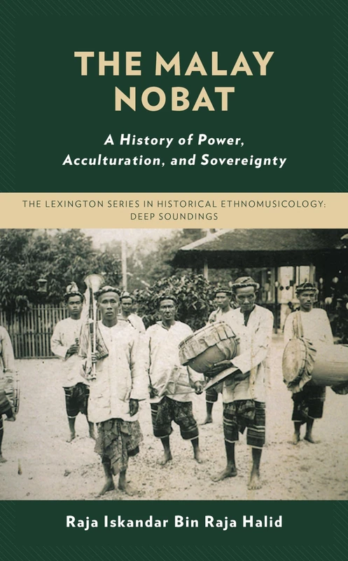The Malay Nobat: A History of Power, Acculturation, and Sovereignty (Critical Studies in Historical Ethnomusicology: Deep Soundings)