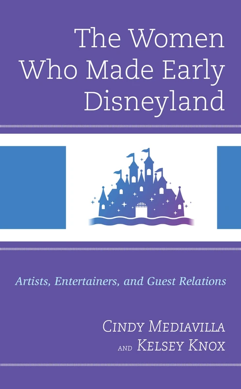 The Women Who Made Early Disneyland: Artists, Entertainers, and Guest Relations (Studies in Disney and Culture)