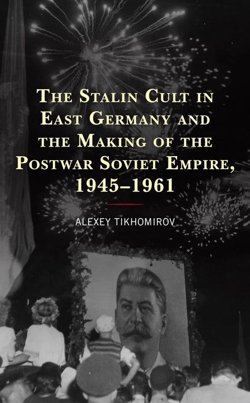 The Stalin Cult in East Germany and the Making of the Postwar Soviet Empire, 1945–1961 (The Harvard Cold War Studies Book Series)