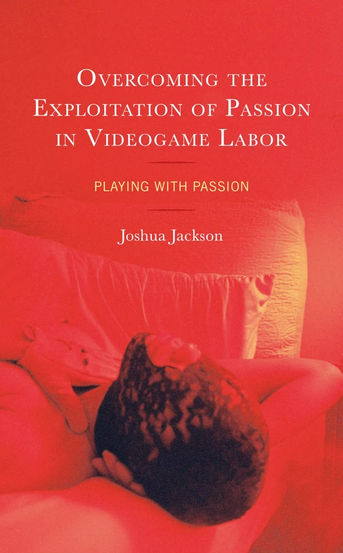 Overcoming the Exploitation of Passion in Videogame Labor: Playing with Passion (Studies in New Media)