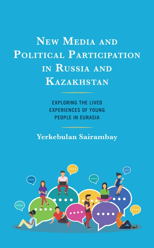 New Media and Political Participation in Russia and Kazakhstan: Exploring the Lived Experiences of Young People in Eurasia (Contemporary Central Asia: Societies, Politics, and Cultures)