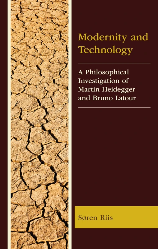 Modernity and Technology: A Philosophical Investigation of Martin Heidegger and Bruno Latour (Postphenomenology and the Philosophy of Technology)