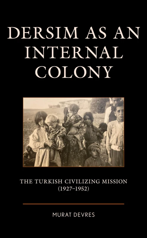 Dersim as an Internal Colony: The Turkish Civilizing Mission (1927–1952) (Kurdish Societies, Politics, and International Relations)