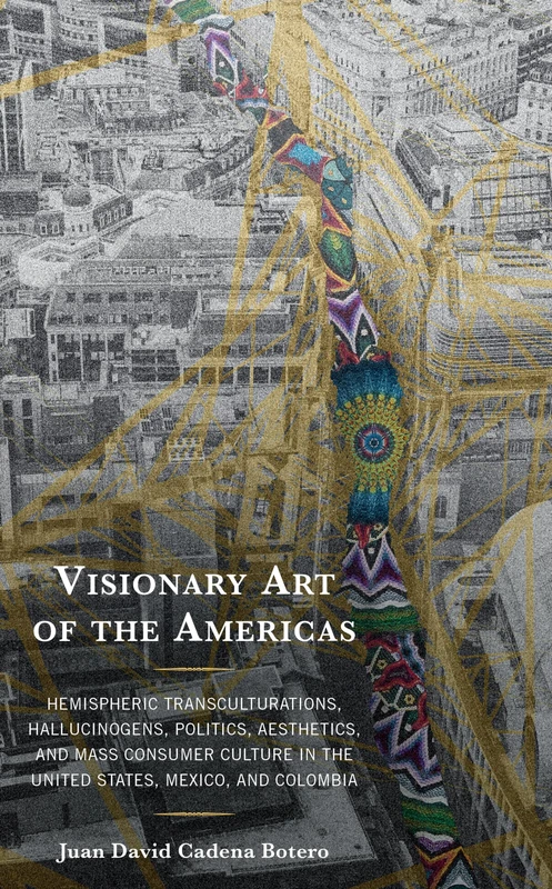 Visionary Art of the Americas: Hemispheric Transculturations, Hallucinogens, Politics, Aesthetics, and Mass Consumer Culture in the United States, Mexico, and Colombia