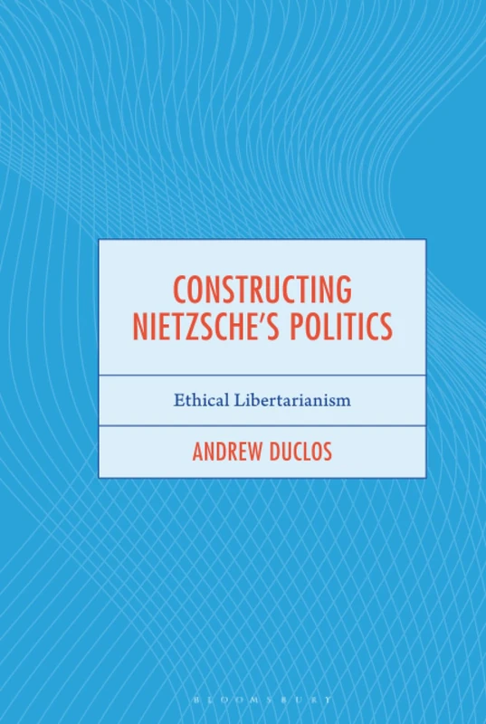 Constructing Nietzsche's Politics: Ethical Libertarianism (Continental Philosophy and the History of Thought)