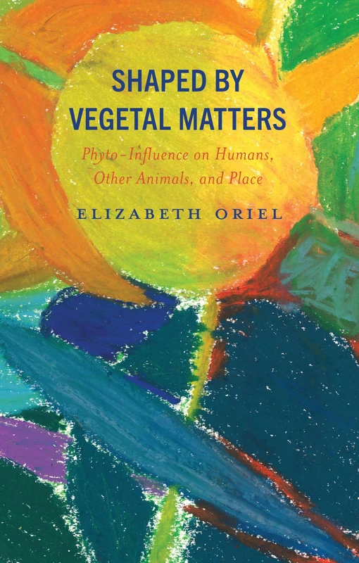 Shaped by Vegetal Matters: Phyto-Influence on Humans, Other Animals, and Place (Critical Plant Studies)