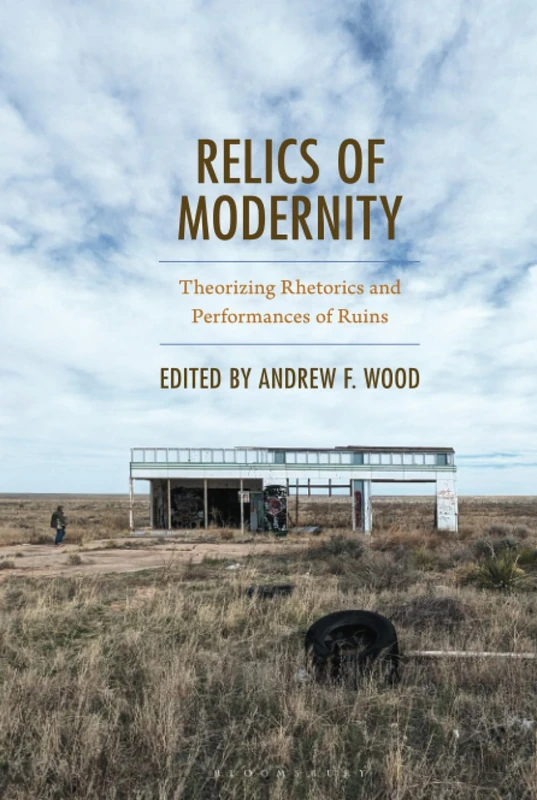 Relics of Modernity: Theorizing Rhetorics and Performances of Ruins (Bloomsbury Studies in Contemporary Rhetoric)