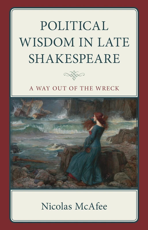 Political Wisdom in Late Shakespeare: A Way Out of the Wreck (Politics, Literature, & Film)