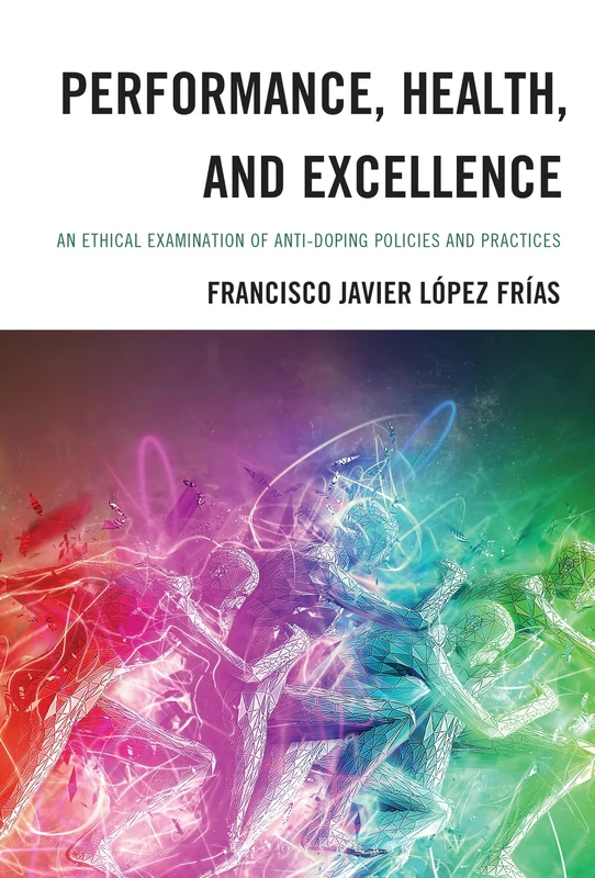 Performance, Health, and Excellence: An Ethical Examination of Anti-Doping Policies and Practices (Studies in Philosophy of Sport)