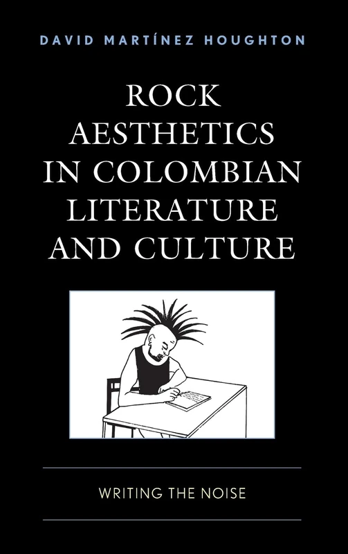 Rock Aesthetics in Colombian Literature and Culture: Writing the Noise (Music, Culture, and Identity in Latin America)
