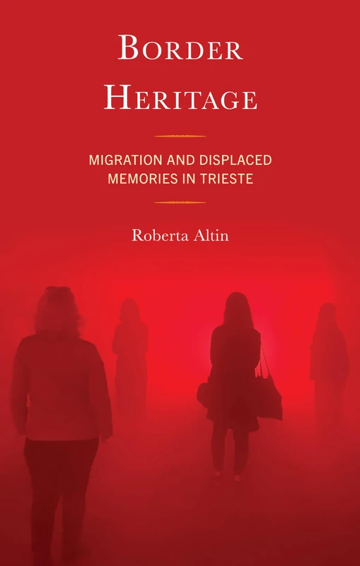 Border Heritage: Migration and Displaced Memories in Trieste (Crossing Borders in a Global World: Applying Anthropology to Migration, Displacement, and Social Change)