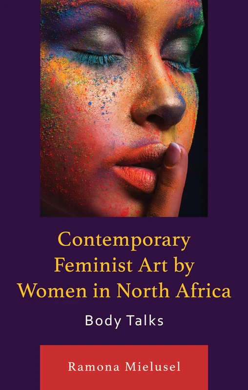 Contemporary Feminist Art by Women in North Africa: Body Talks (After the Empire: The Francophone World and Postcolonial France)