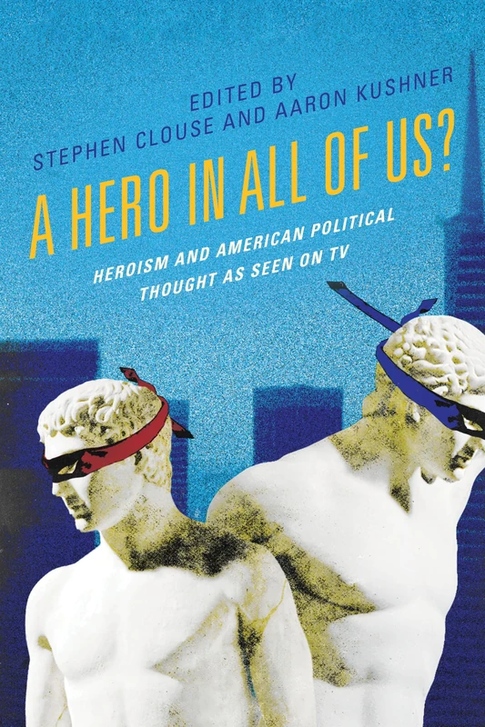 A Hero in All of Us?: Heroism and American Political Thought as Seen on TV (Politics and Contemporary Television)