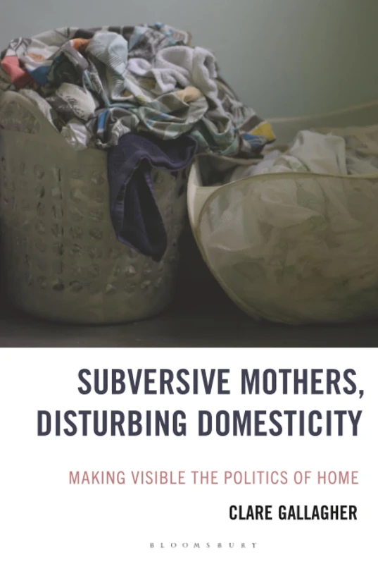 Subversive Mothers, Disturbing Domesticity: Making Visible the Politics of Home (Experiments/On the Political)