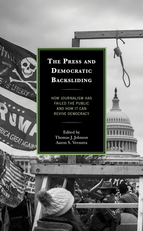 The Press and Democratic Backsliding: How Journalism Has Failed the Public and How It Can Revive Democracy (Bloomsbury Studies in Political Communication)