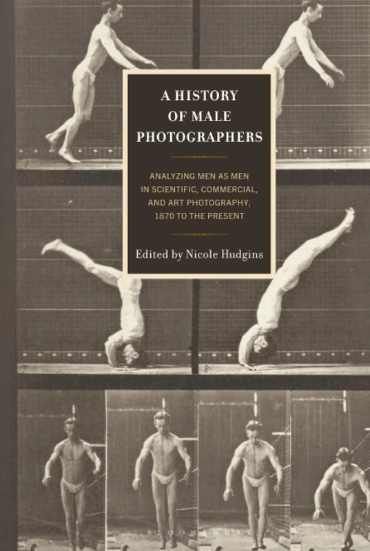 History of Male Photographers, A: Analyzing Men as Men in Scientific, Commercial, and Art Photography, 1870 to the Present