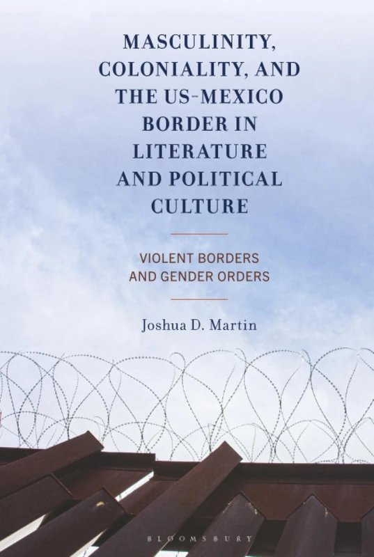 Masculinity, Coloniality, and the US-Mexico Border in Literature and Political Culture: Violent Borders and Gender Orders