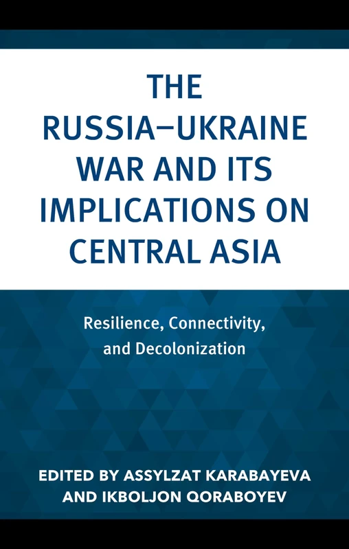 The Russia–Ukraine War and Its Implications on Central Asia: Resilience, Connectivity, and Decolonization (Contemporary Central Asia: Societies, Politics, and Cultures)