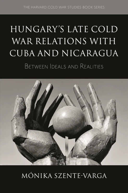 Hungary's Late Cold War Relations with Cuba and Nicaragua: Between Ideals and Realities (The Harvard Cold War Studies Book Series)