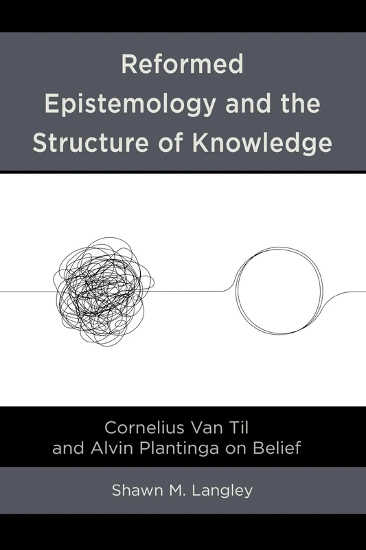 Reformed Epistemology and the Structure of Knowledge: Cornelius Van Til and Alvin Plantinga on Belief