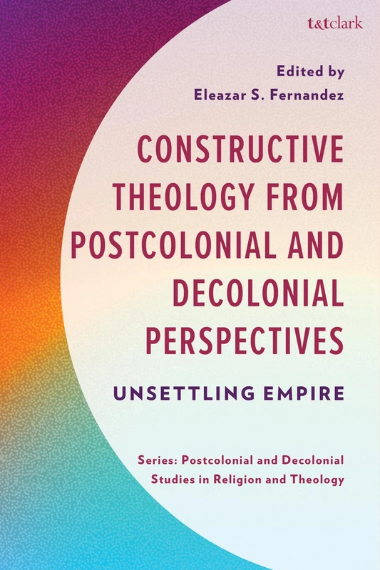 Constructive Theology from Postcolonial and Decolonial Perspectives: Unsettling Empire (Postcolonial and Decolonial Studies in Religion and Theology)