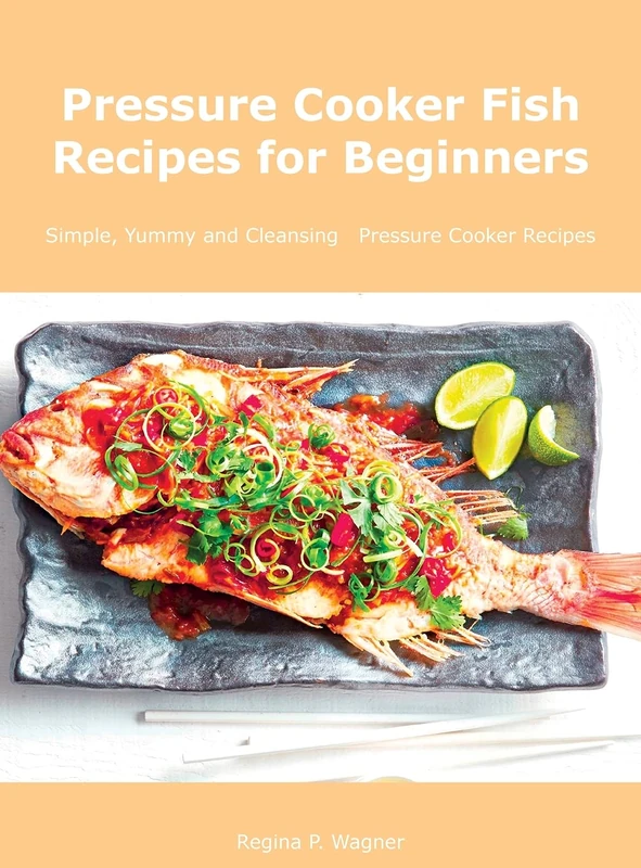 Pressure Cooker Fish Recipes for Beginners: Simple, Yummy and Cleansing Pressure Cooker Recipes