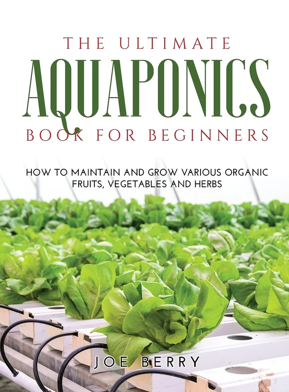 The Ultimate Aquaponics Book for Beginners: How to maintain and grow various organic fruits, vegetables and herbs