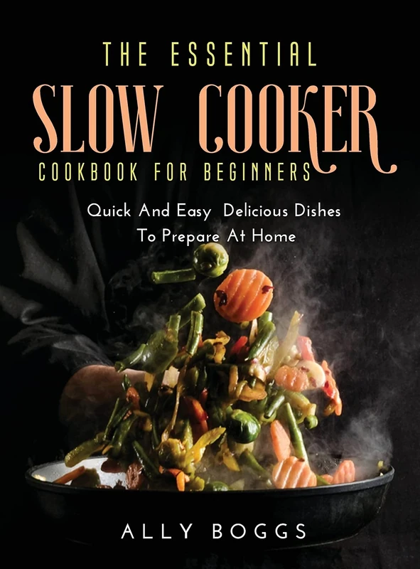 The Essential Slow Cooker Cookbook for Beginners: Quick And Easy Delicious Dishes To Prepare At Home