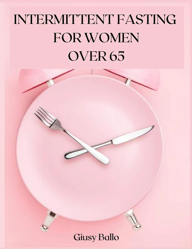 Intermittent Fasting for Women Over 65: Intermittent Fasting for Women Over 65 to Lose Weight, Burn Fat and Get Your Desired Shape.