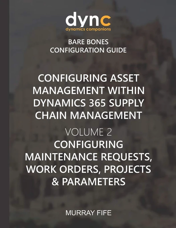 Configuring Asset Management within Dynamics 365 Supply Chain Management Volume 2: Configuring Maintenance Requests, Work Orders, Projects and ... Companions Bare Bones Configuration Guides)