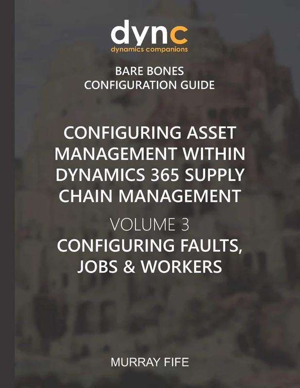 Configuring Asset Management within Dynamics 365 Supply Chain Management Volume 3: Configuring Faults, Jobs and Workers: 19 (Dynamics Companions Bare Bones Configuration Guides)