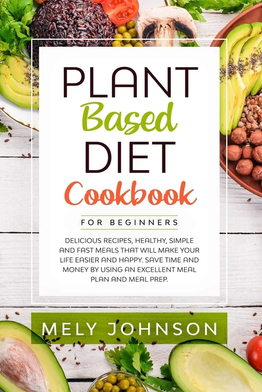 Plant Based Diet Cookbook for Beginners: Delicious Recipes, Healthy, Simple and Fast Meals that Will Make Your Life Easier and Happy. Save Time and Money by Using an Excellent Meal Plan and Meal Prep