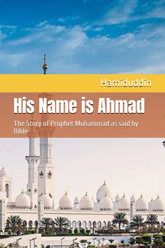 His Name is Ahmad: The Story of Prophet Muhammad as said by Bible