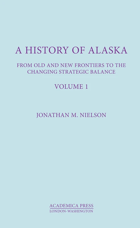 A History Of Alaska, Volume 1: From Old and New Frontiers to the Changing Strategic Balance