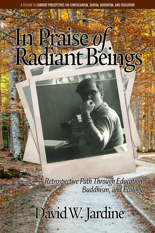 In Praise of Radiant Beings: A Retrospective Path Through Education, Buddhism and Ecology (Current Perspectives on Confucianism, Taoism, Buddhism, and Education)