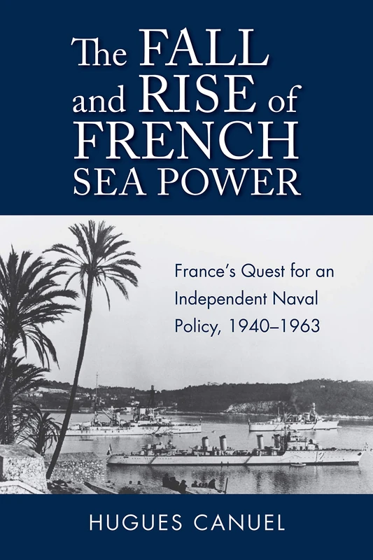 The Fall and Rise of French Sea Power: France's Quest for an Independent Naval Policy, 1940-1963 (Studies in Naval History and Sea Power)