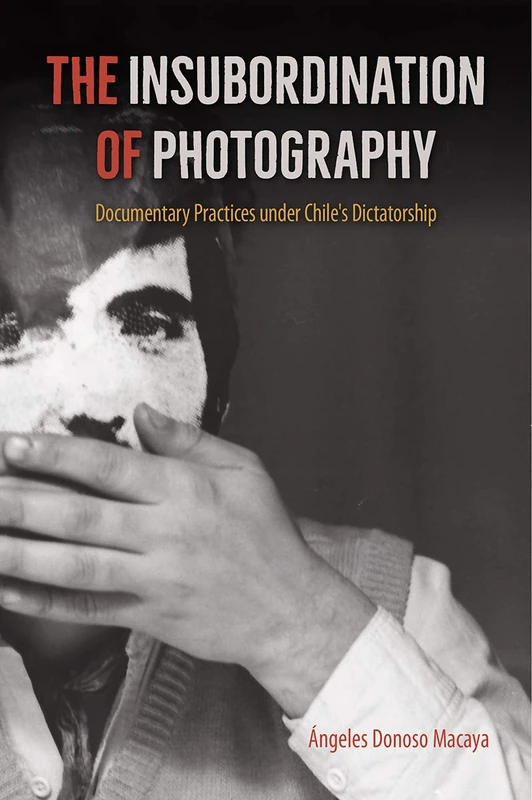 The Insubordination of Photography: Documentary Practices Under Chile's Dictatorship (Reframing Media, Technology, and Culture in Latin/o America)
