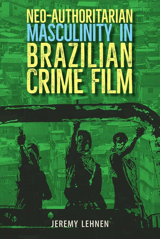 Neo-Authoritarian Masculinity in Brazilian Crime Film (Reframing Media, Technology, and Culture in Latin/o America)