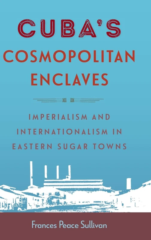 Cuba's Cosmopolitan Enclaves: Imperialism and Internationalism in Eastern Sugar Towns (Caribbean Crossroads: Race, Identity, and Freedom Struggles)