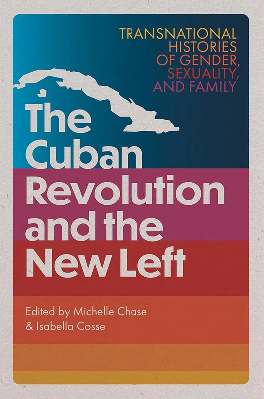 The Cuban Revolution and the New Left: Transnational Histories of Gender, Sexuality, and Family (Caribbean Crossroads: Race, Identity, and Freedom Struggles)