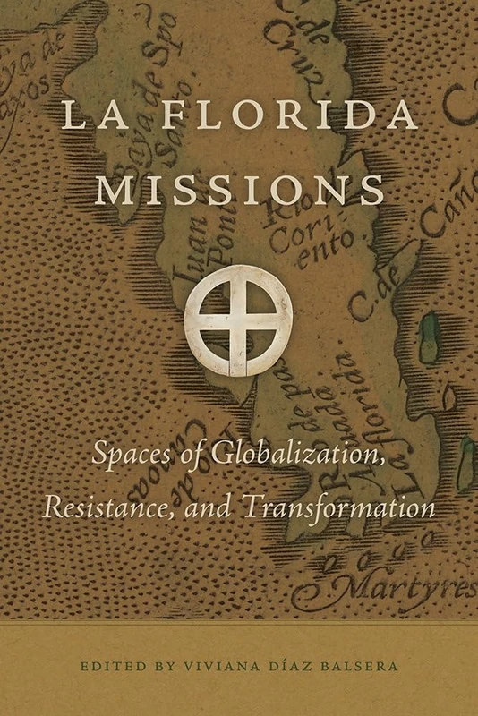 La Florida Missions: Spaces of Globalization, Resistance, and Transformation (Florida Museum of Natural History: Ripley P. Bullen Series)